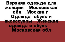 Верхняя одежда для женщин - Московская обл., Москва г. Одежда, обувь и аксессуары » Женская одежда и обувь   . Московская обл.